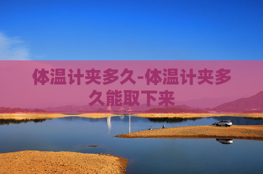 体温计夹多久-体温计夹多久能取下来 体温计夹多久-体温计夹多久能取下来