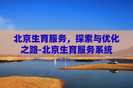 北京生育服务，探索与优化之路-北京生育服务系统
