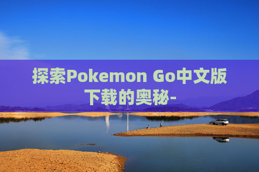 探索Pokemon Go中文版下载的奥秘- 探索Pokemon Go中文版下载的奥秘-