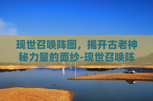 现世召唤阵图,揭开古老神秘力量的面纱-现世召唤阵图 图案 现世召唤阵图,揭开古老神秘力量的面纱-现世召唤阵图 图案