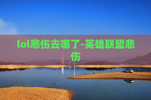 lol悲伤去哪了-英雄联盟悲伤 lol悲伤去哪了-英雄联盟悲伤