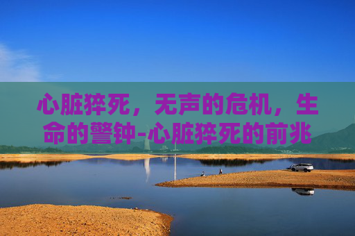心脏猝死，无声的危机，生命的警钟-心脏猝死的前兆和症状