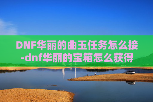 DNF华丽的曲玉任务怎么接-dnf华丽的宝箱怎么获得 DNF华丽的曲玉任务怎么接-dnf华丽的宝箱怎么获得