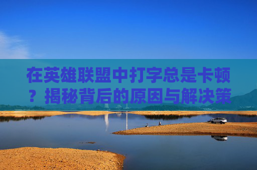 在英雄联盟中打字总是卡顿?揭秘背后的原因与解决策略-lol打字总是卡顿怎么回事 在英雄联盟中打字总是卡顿?揭秘背后的原因与解决策略-lol打字总是卡顿怎么回事