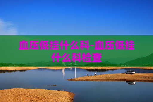 血压低挂什么科-血压低挂什么科检查 血压低挂什么科-血压低挂什么科检查