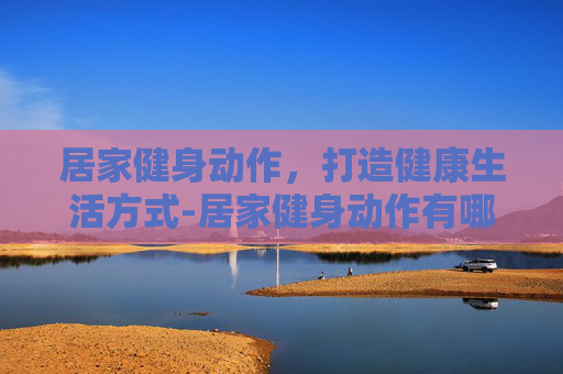 居家健身动作，打造健康生活方式-居家健身动作有哪些