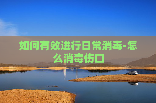 如何有效进行日常消毒-怎么消毒伤口 如何有效进行日常消毒-怎么消毒伤口