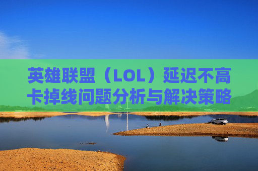 英雄联盟(LOL)延迟不高卡掉线问题分析与解决策略-lol延迟不高卡掉线怎么回事 英雄联盟(LOL)延迟不高卡掉线问题分析与解决策略-lol延迟不高卡掉线怎么回事