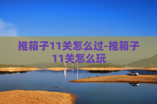 推箱子11关怎么过-推箱子11关怎么玩 推箱子11关怎么过-推箱子11关怎么玩