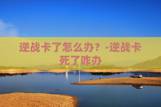 逆战卡了怎么办？-逆战卡死了咋办
