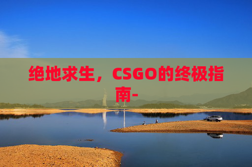 绝地求生，CSGO的终极指南-