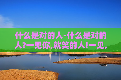 什么是对的人-什么是对的人?一见你,就笑的人!一见,你就笑的人