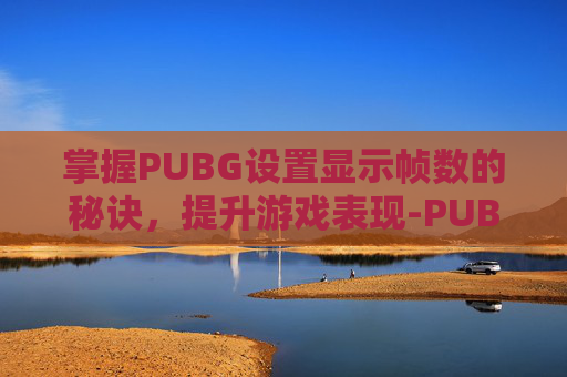 掌握PUBG设置显示帧数的秘诀,提升游戏表现-PUBG帧数设置教程 掌握PUBG设置显示帧数的秘诀,提升游戏表现-PUBG帧数设置教程