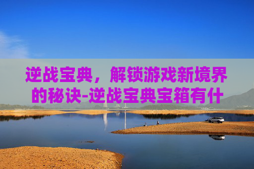 逆战宝典，解锁游戏新境界的秘诀-逆战宝典宝箱有什么用
