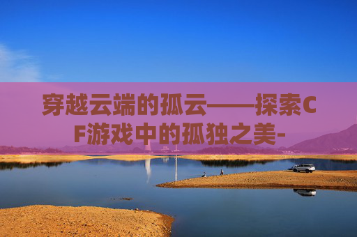 穿越云端的孤云——探索CF游戏中的孤独之美-