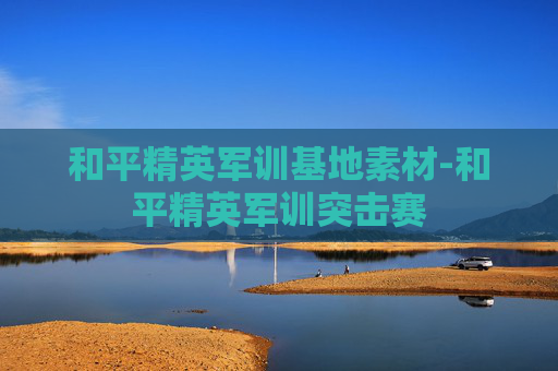 和平精英军训基地素材-和平精英军训突击赛