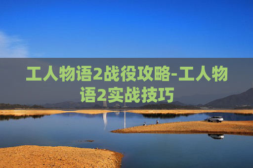 工人物语2战役攻略-工人物语2实战技巧