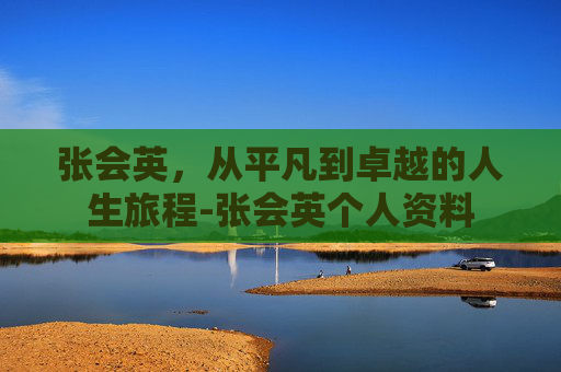 张会英，从平凡到卓越的人生旅程-张会英个人资料