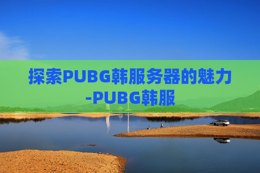 探索PUBG韩服务器的魅力-PUBG韩服