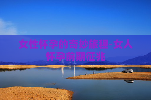 女性怀孕的奇妙旅程-女人怀孕前期征兆