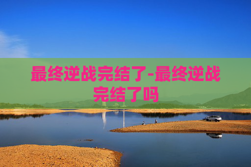 最终逆战完结了-最终逆战完结了吗