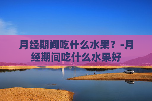 月经期间吃什么水果？-月经期间吃什么水果好