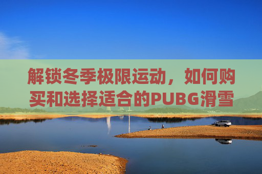 解锁冬季极限运动，如何购买和选择适合的PUBG滑雪镜-pubg滑雪镜市场价