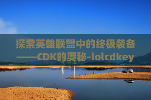 探索英雄联盟中的终极装备——CDK的奥秘-lolcdkey领取