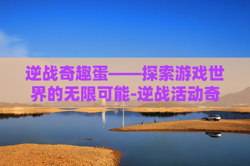 逆战奇趣蛋——探索游戏世界的无限可能-逆战活动奇点跳跃