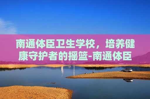 南通体臣卫生学校，培养健康守护者的摇篮-南通体臣卫生学校有哪些专业
