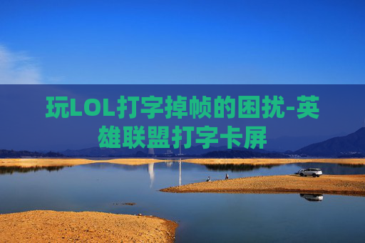 玩LOL打字掉帧的困扰-英雄联盟打字卡屏