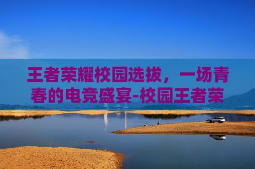 王者荣耀校园选拔，一场青春的电竞盛宴-校园王者荣耀争霸赛视频