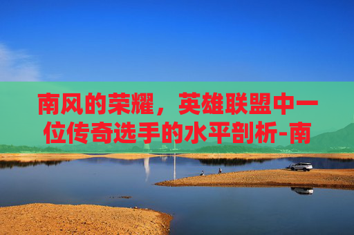 南风的荣耀，英雄联盟中一位传奇选手的水平剖析-南风是哪个队的辅助