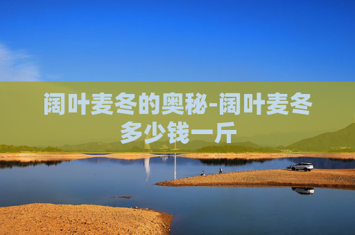 阔叶麦冬的奥秘-阔叶麦冬多少钱一斤