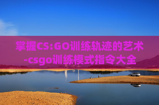 掌握CS:GO训练轨迹的艺术-csgo训练模式指令大全