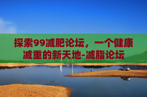 探索99减肥论坛，一个健康减重的新天地-减脂论坛