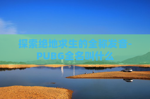 探索绝地求生的全称发音-PUBG全名叫什么