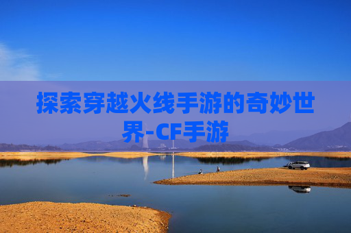 探索穿越火线手游的奇妙世界-CF手游