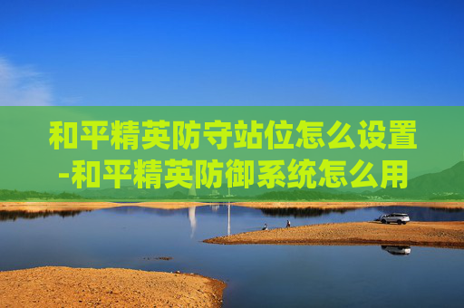 和平精英防守站位怎么设置-和平精英防御系统怎么用
