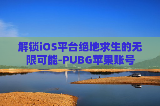 解锁iOS平台绝地求生的无限可能-PUBG苹果账号