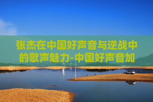 张杰在中国好声音与逆战中的歌声魅力-中国好声音加逆战张杰的歌叫什么