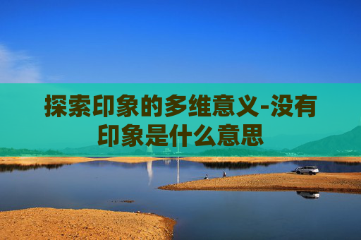探索印象的多维意义-没有印象是什么意思