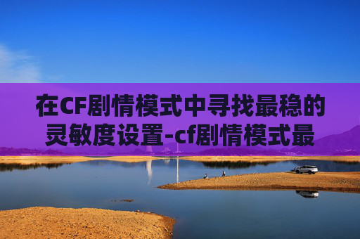 在CF剧情模式中寻找最稳的灵敏度设置-cf剧情模式最稳灵敏度设置