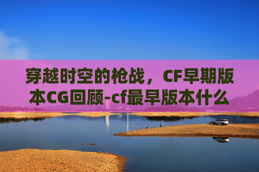 穿越时空的枪战，CF早期版本CG回顾-cf最早版本什么时候出的