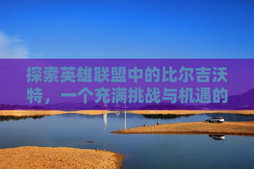 探索英雄联盟中的比尔吉沃特，一个充满挑战与机遇的神秘之地-lol比尔吉沃特怎么样了