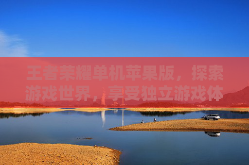 王者荣耀单机苹果版，探索游戏世界，享受独立游戏体验-王者荣耀单机苹果怎么下载