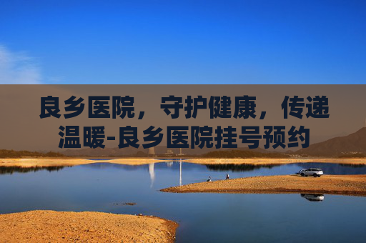 良乡医院，守护健康，传递温暖-良乡医院挂号预约