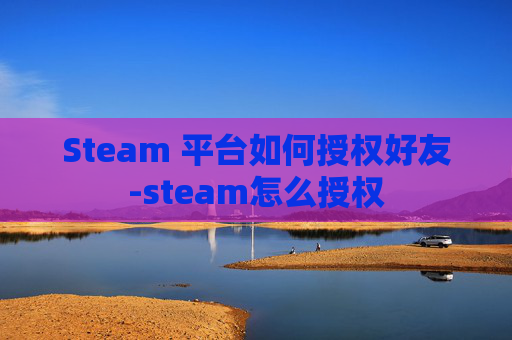 Steam 平台如何授权好友-steam怎么授权