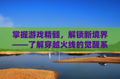 掌握游戏精髓，解锁新境界——了解穿越火线的觉醒系统-cf多少级才能觉醒武器