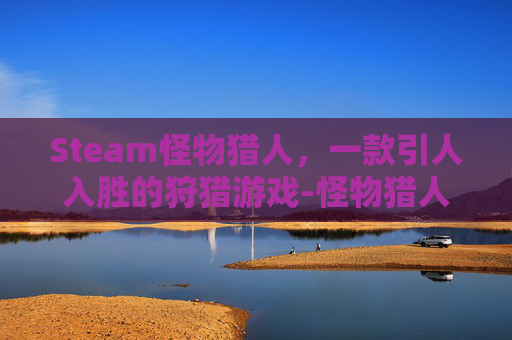Steam怪物猎人，一款引人入胜的狩猎游戏-怪物猎人在steam上的出品顺序